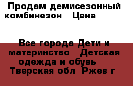 Продам демисезонный комбинезон › Цена ­ 2 000 - Все города Дети и материнство » Детская одежда и обувь   . Тверская обл.,Ржев г.